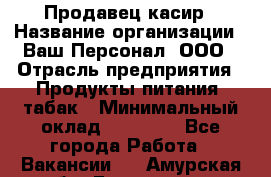 Продавец касир › Название организации ­ Ваш Персонал, ООО › Отрасль предприятия ­ Продукты питания, табак › Минимальный оклад ­ 39 000 - Все города Работа » Вакансии   . Амурская обл.,Белогорск г.